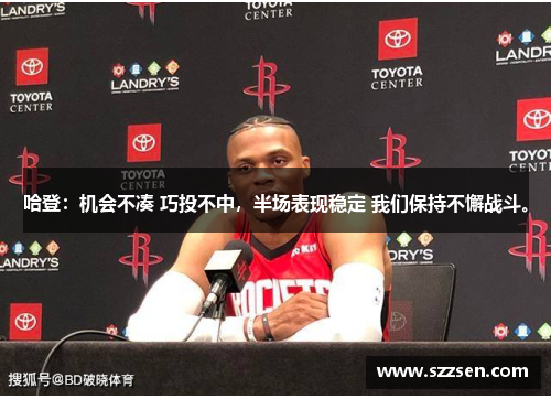 哈登：机会不凑 巧投不中，半场表现稳定 我们保持不懈战斗。